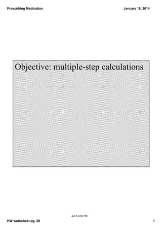 Prescribing Medication

January 16, 2014

Objective: multiple­step calculations

Jan 5­3:00 PM

HW worksheet pg. 29

1

 