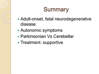 Summary
 Adult-onset, fatal neurodegenerative
disease
 Autonomic symptoms
 Parkinsonian Vs Cerebellar
 Treatment: supportive
 