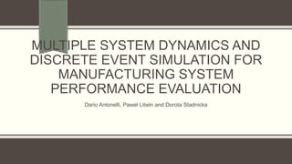 MULTIPLE SYSTEM DYNAMICS AND
DISCRETE EVENT SIMULATION FOR
MANUFACTURING SYSTEM
PERFORMANCE EVALUATION
Dario Antonelli, Paweł Litwin and Dorota Stadnicka
 