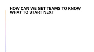HOW CAN WE GET TEAMS TO KNOW
WHAT TO START NEXT
 