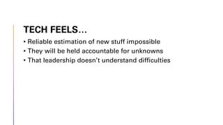TECH FEELS…
• Reliable estimation of new stuff impossible
• They will be held accountable for unknowns
• That leadership doesn’t understand difficulties
 