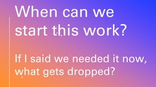 When can we
start this work?
If I said we needed it now,
what gets dropped?
 