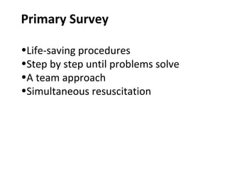 Primary Survey
•Life-saving procedures
•Step by step until problems solve
•A team approach
•Simultaneous resuscitation
 