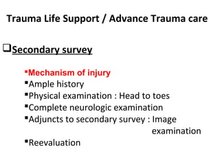 Trauma Life Support / Advance Trauma care
Secondary survey
Mechanism of injury
Ample history
Physical examination : Head to toes
Complete neurologic examination
Adjuncts to secondary survey : Image
examination
Reevaluation
 