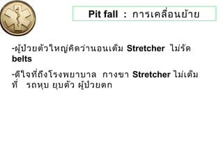Pit fall : การเคลื่อนย้าย
-ผู้ป่วยตัวใหญ่คิดว่านอนเต็ม Stretcher ไม่รัด
belts
-ดีใจที่ถึงโรงพยาบาล กางขา Stretcher ไม่เต็ม
ที่ รถหุบ ยุบตัว ผู้ป่วยตก
 