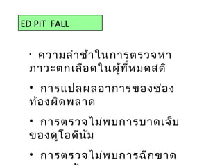 ED PIT FALL
•
ความล่าช้าในการตรวจหา
ภาวะตกเลือดในผู้ที่หมดสติ
• การแปลผลอาการของช่อง
ท้องผิดพลาด
• การตรวจไม่พบการบาดเจ็บ
ของดูโอดีนัม
• การตรวจไม่พบการฉีกขาด
 