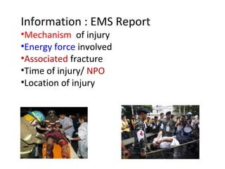 Information : EMS Report
•Mechanism of injury
•Energy force involved
•Associated fracture
•Time of injury/ NPO
•Location of injury
 