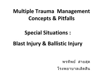 Multiple Trauma Management
Concepts & Pitfalls
Special Situations :
Blast Injury & Ballistic Injury
พรทิพย์ สายสุด
โรงพยาบาลเลิดสิน
 