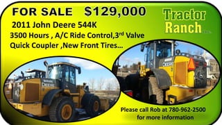 2011 John Deere 544K
3500 Hours , A/C Ride Control,3rd Valve
Quick Coupler ,New Front Tires…
Please call Rob at 780-962-2500
for more information
 