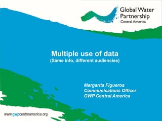 Multiple use of data
(Same info, different audiencies)
Margarita Figueroa
Communications Officer
GWP Central America
 
