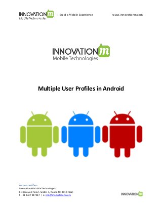 | Build a Mobile Experience

www.innovationm.com

Multiple User Profiles in Android

Corporate Office:
InnovationM Mobile Technologies
E-3 (Ground Floor), Sector-3, Noida 201301 (India)
t: +91 8447 227337 | e: info@innovationm.com

 