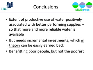 Conclusions

• Extent of productive use of water positively
  associated with better performing supplies –
  so that more and more reliable water is
  available
• But needs incremental investments, which in
  theory can be easily earned back
• Benefitting poor people, but not the poorest
 