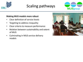 Scaling pathways

Making MUS models more robust
• Clear definition of service levels
• Targeting to address inequality
• Clear criteria to measure performance
• Relation between sustainability and extent
  of MUS
• Culminating in MUS service delivery
  models
 