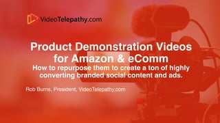 Product Demonstration Videos
for Amazon & eComm
How to repurpose them to create a ton of highly
converting branded social content and ads.
Rob Burns, President, VideoTelepathy.com
 