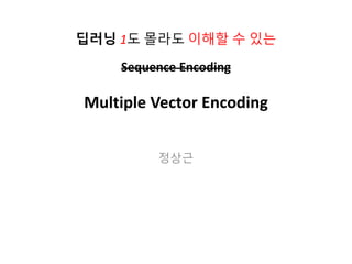 Sequence Encoding
Multiple Vector Encoding
정상근
딥러닝 1도 몰라도 이해할 수 있는
 