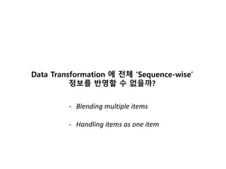 Data Transformation 에 전체 ‘Sequence-wise’
정보를 반영할 수 없을까?
- Blending multiple items
- Handling items as one item
 