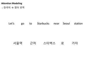 Attention Modeling
서울역 근처 스타벅스 로 가자
Let’s go to Starbucks near Seoul station
:: 한국어  영어 번역
 