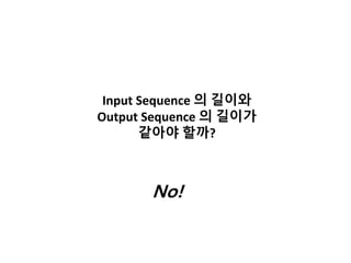 Input Sequence 의 길이와
Output Sequence 의 길이가
같아야 할까?
No!
 