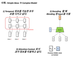 사례 : Simple Ideas  Complex Model
1) Temporal 정보를 가능한 모두
포함 시키고 싶다.
2) Decoding 할 때
Blending 된 Input을 사용
3) Attention Context 로서
과거 정보를 이용하고 싶다.
 