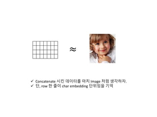 ≈
 Concatenate 시킨 데이터를 마치 Image 처럼 생각하자.
 단, row 한 줄이 char embedding 단위임을 기억
 