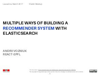 The copyright of images belongs to their authors. Drop me a message at andrii@vozniuk.com to remove
Talk description: https://www.meetup.com/elasticsearch-switzerland/events/237184939/
MULTIPLE WAYS OF BUILDING A
RECOMMENDER SYSTEM WITH
ELASTICSEARCH
ANDRII VOZNIUK
REACT-EPFL
Elastic MeetupLausanne, March 2017
1
 