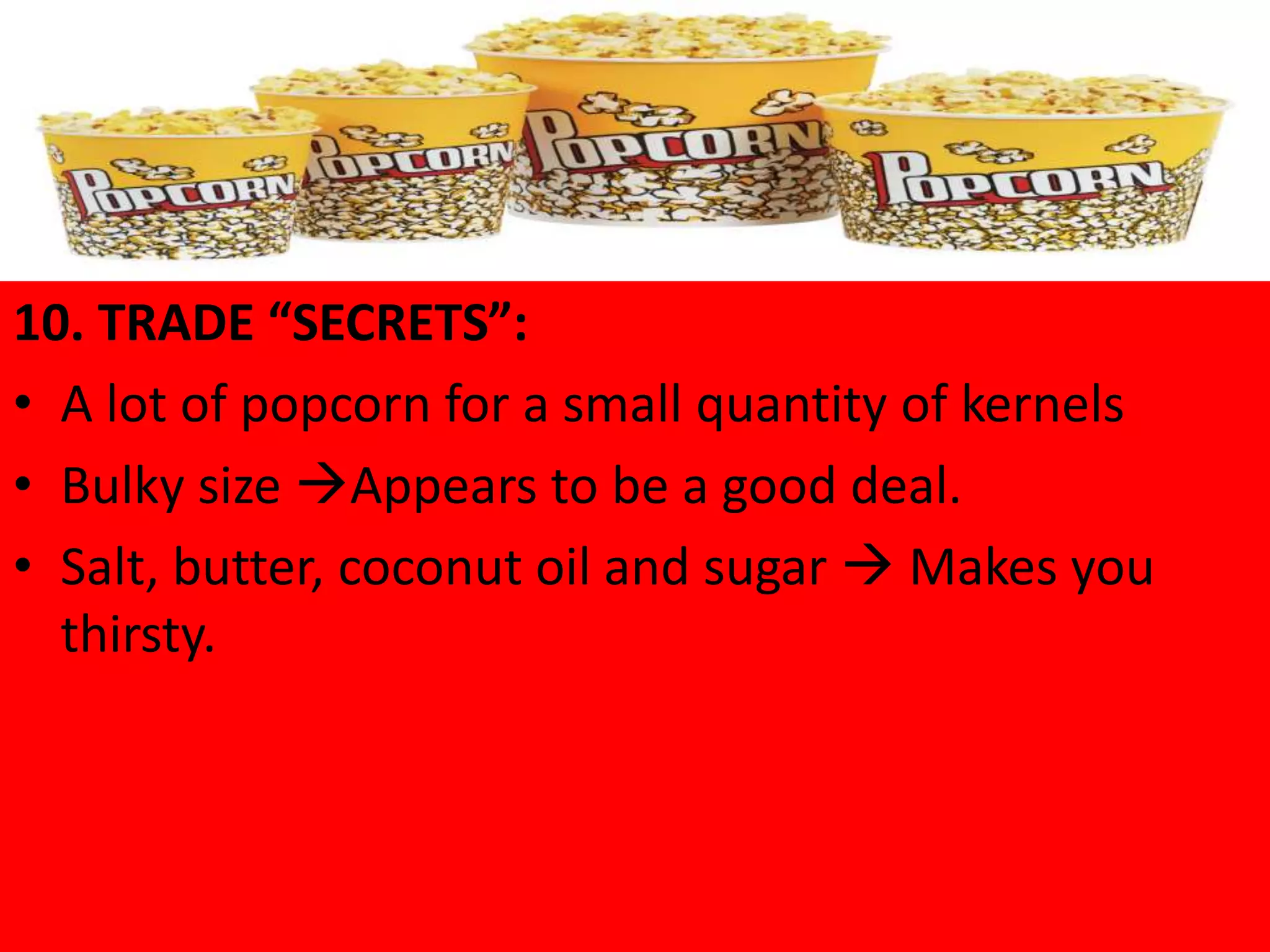 10. TRADE “SECRETS”:
• A lot of popcorn for a small quantity of kernels
• Bulky size Appears to be a good deal.
• Salt, butter, coconut oil and sugar  Makes you
  thirsty.
 