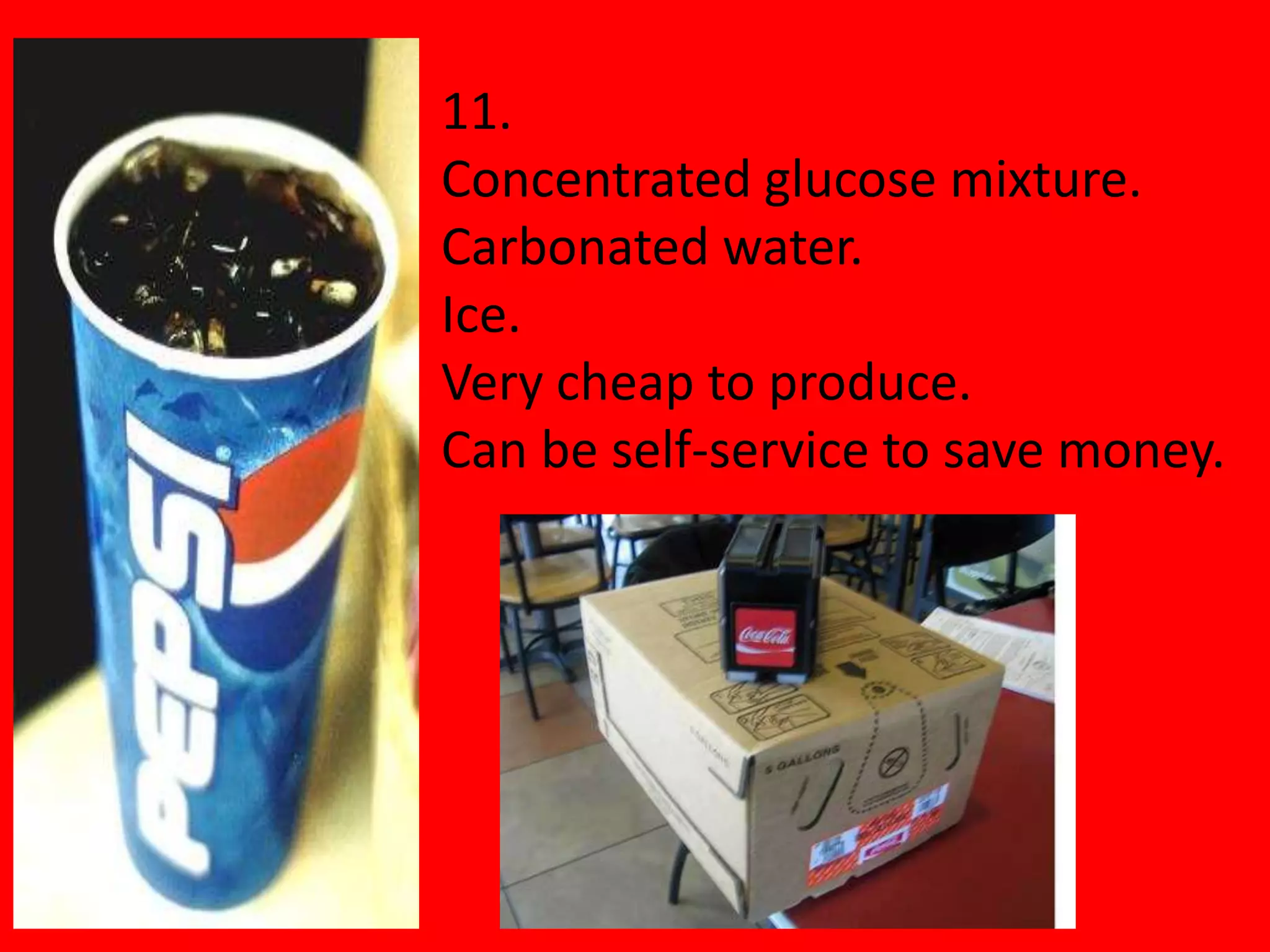11.
Concentrated glucose mixture.
Carbonated water.
Ice.
Very cheap to produce.
Can be self-service to save money.
 