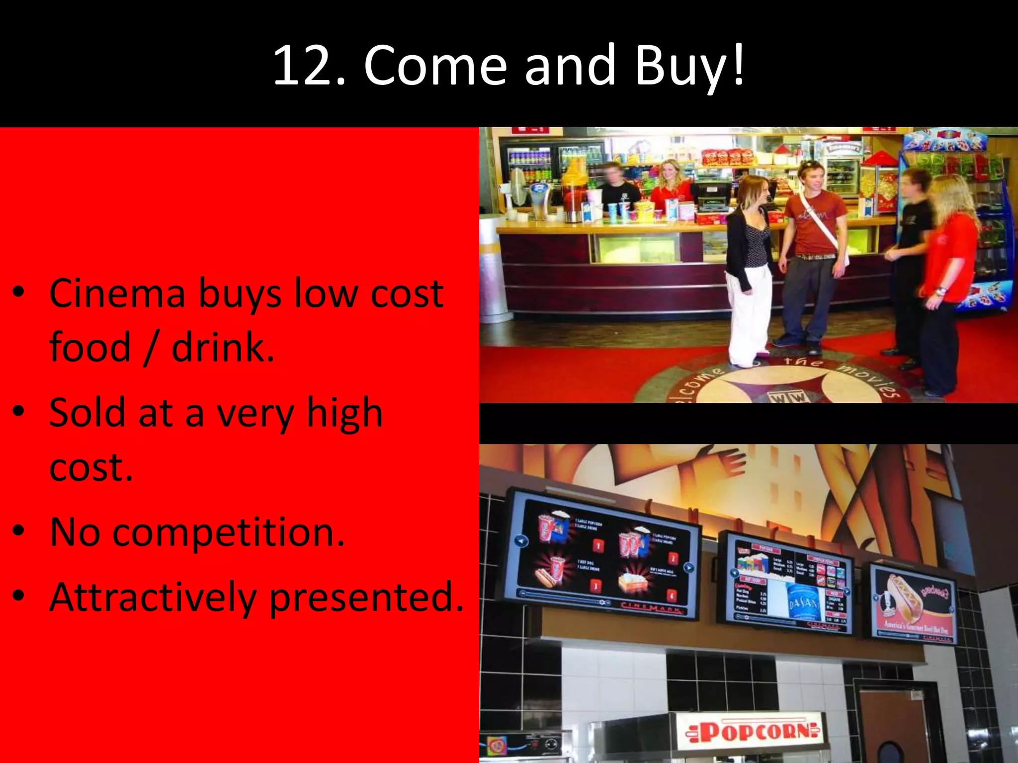 12. Come and Buy!


• Cinema buys low cost
  food / drink.
• Sold at a very high
  cost.
• No competition.
• Attractively presented.
 