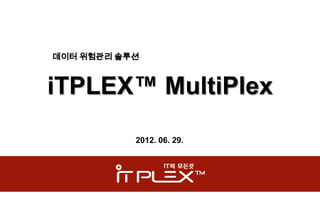 데이터 위험관리 솔루션



iTPLEX™ MultiPlex
           2012. 06. 29.
 