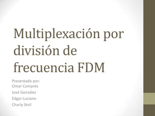 Multiplexación por
división de
frecuencia FDM
Presentado por:
Omar Comprés
José González
Edgar Luciano
Charly Stvil
 