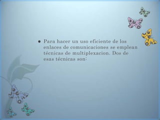    Para hacer un uso eficiente de los
    enlaces de comunicaciones se emplean
    técnicas de multiplexacion. Dos de
    esas técnicas son:
 