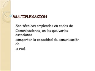 MULTIPLEXACION

 Son técnicas empleadas en redes de
 Comunicaciones, en las que varias
 estaciones
 comparten la capacidad de comunicación
 de
 la red.
 