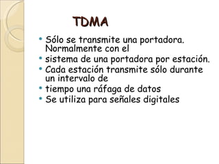 TDMA
 Sólo se transmite una portadora.
  Normalmente con el
 sistema de una portadora por estación.
 Cada estación transmite sólo durante
  un intervalo de
 tiempo una ráfaga de datos
 Se utiliza para señales digitales
 
