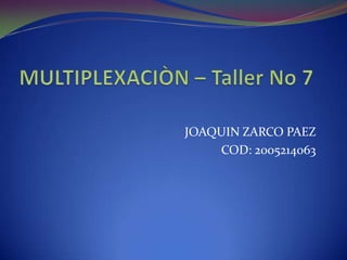 MULTIPLEXACIÒN – Taller No 7 JOAQUIN ZARCO PAEZ COD: 2005214063 