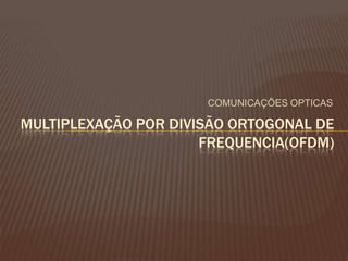 COMUNICAÇÕES OPTICAS
MULTIPLEXAÇÃO POR DIVISÃO ORTOGONAL DE
FREQUENCIA(OFDM)
 