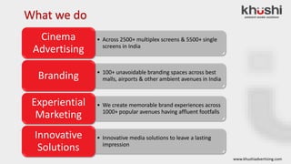 www.khushiadvertising.com
What we do
• Across 2500+ multiplex screens & 5500+ single
screens in India
Cinema
Advertising
•...