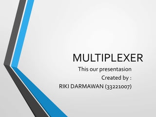 MULTIPLEXER
This our presentasion
Created by :
RIKI DARMAWAN (33221007)
 