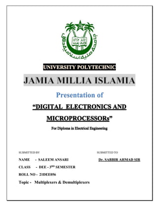Presentation of
SUBMITTED BY SUBMITTED TO
NAME - SALEEM ANSARI Dr. SABBIR AHMAD SIR
CLASS - DEE - 3RD
SEMESTER
ROLL NO - 21DEE056
Topic - Multiplexers & Demultiplexers
 