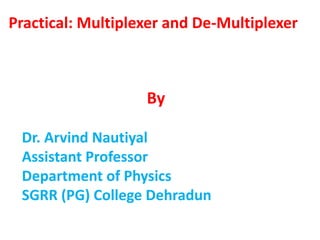 Practical: Multiplexer and De-Multiplexer
By
Dr. Arvind Nautiyal
Assistant Professor
Department of Physics
SGRR (PG) College Dehradun
 