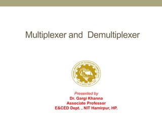 Multiplexer and Demultiplexer
Presented by
Dr. Gargi Khanna
Associate Professor
E&CED Dept. , NIT Hamirpur, HP.
 