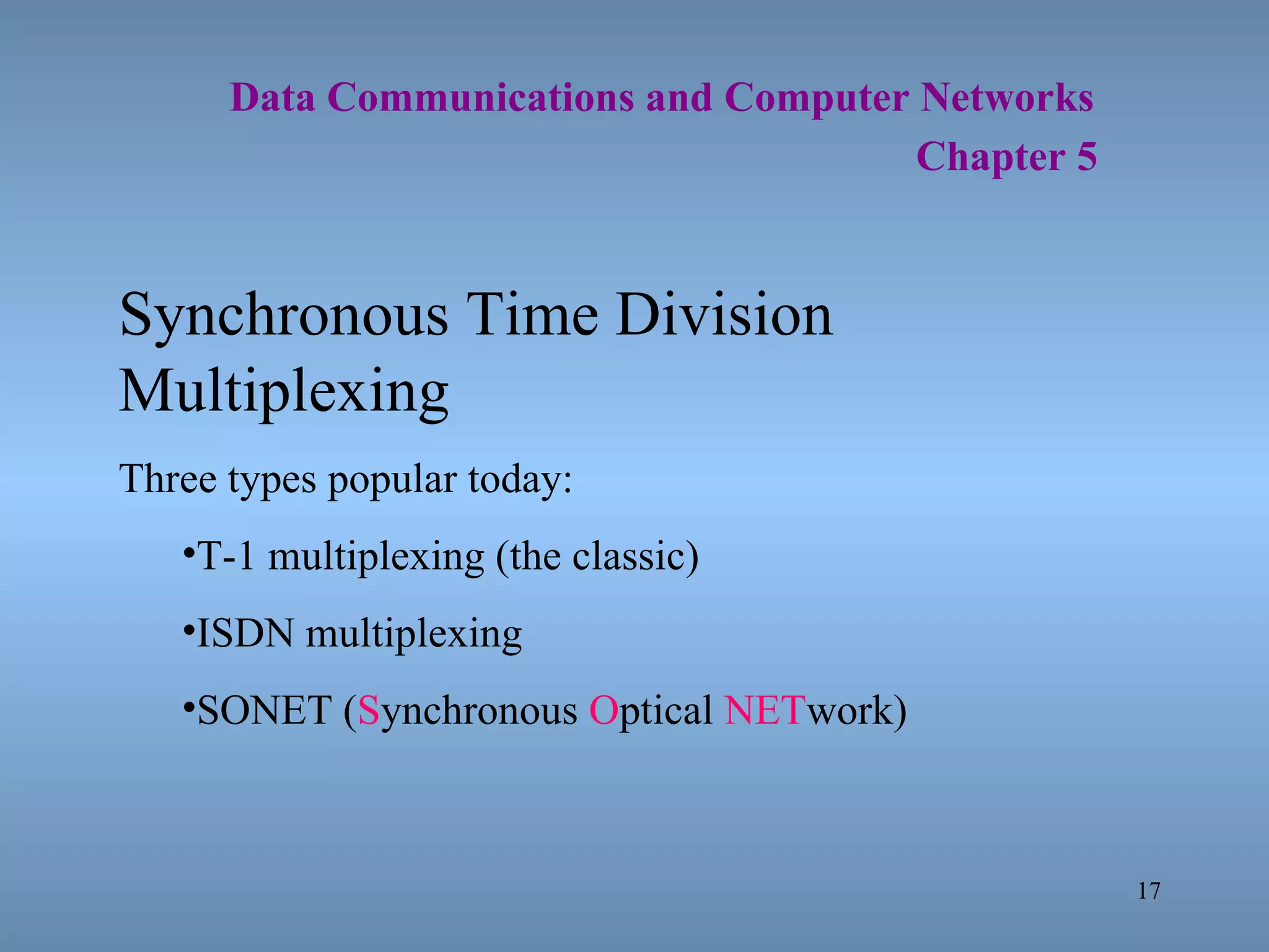   Data Communications and Computer Networks     Chapter 5 Synchronous Time Division Multiplexing Three types popular today: T-1 multiplexing (the classic) ISDN multiplexing SONET ( S ynchronous  O ptical  NET work) 