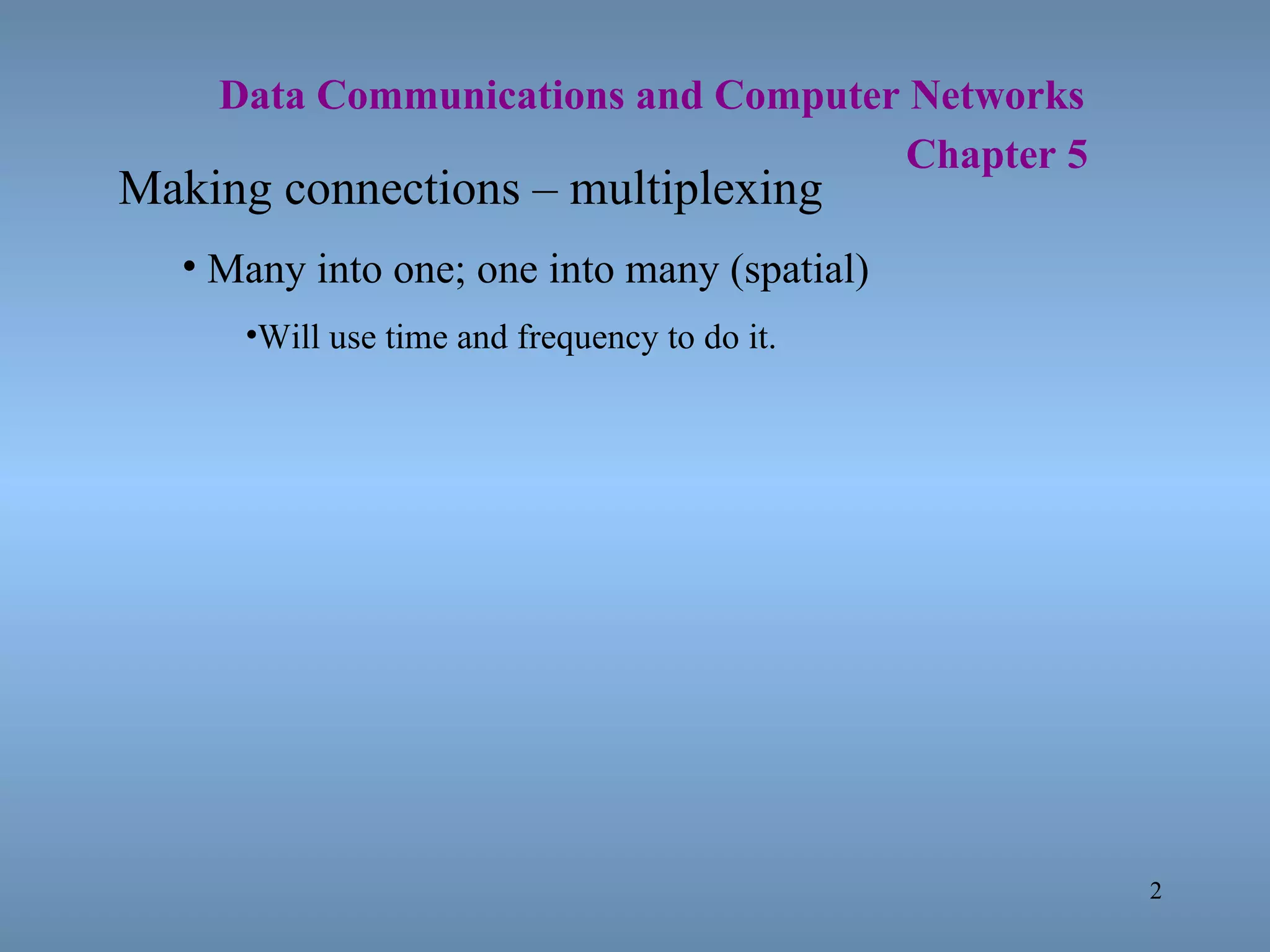   Data Communications and Computer Networks     Chapter 5 Making connections – multiplexing Many into one; one into many (spatial) Will use time and frequency to do it. 