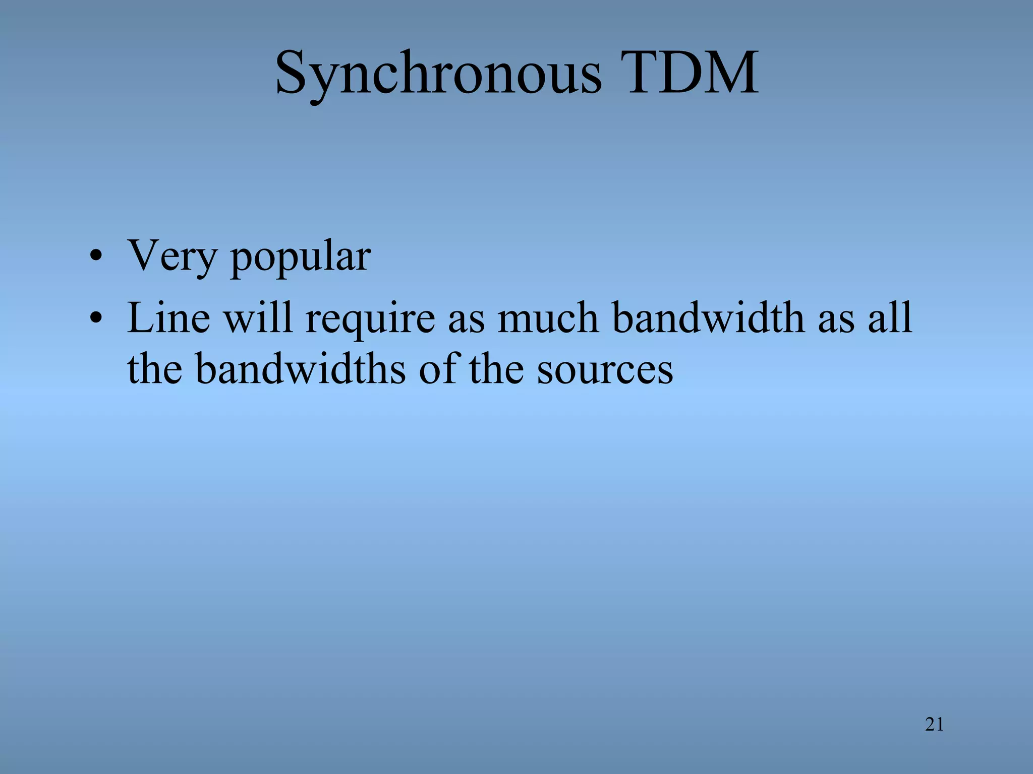 Synchronous TDM Very popular Line will require as much bandwidth as all the bandwidths of the sources 