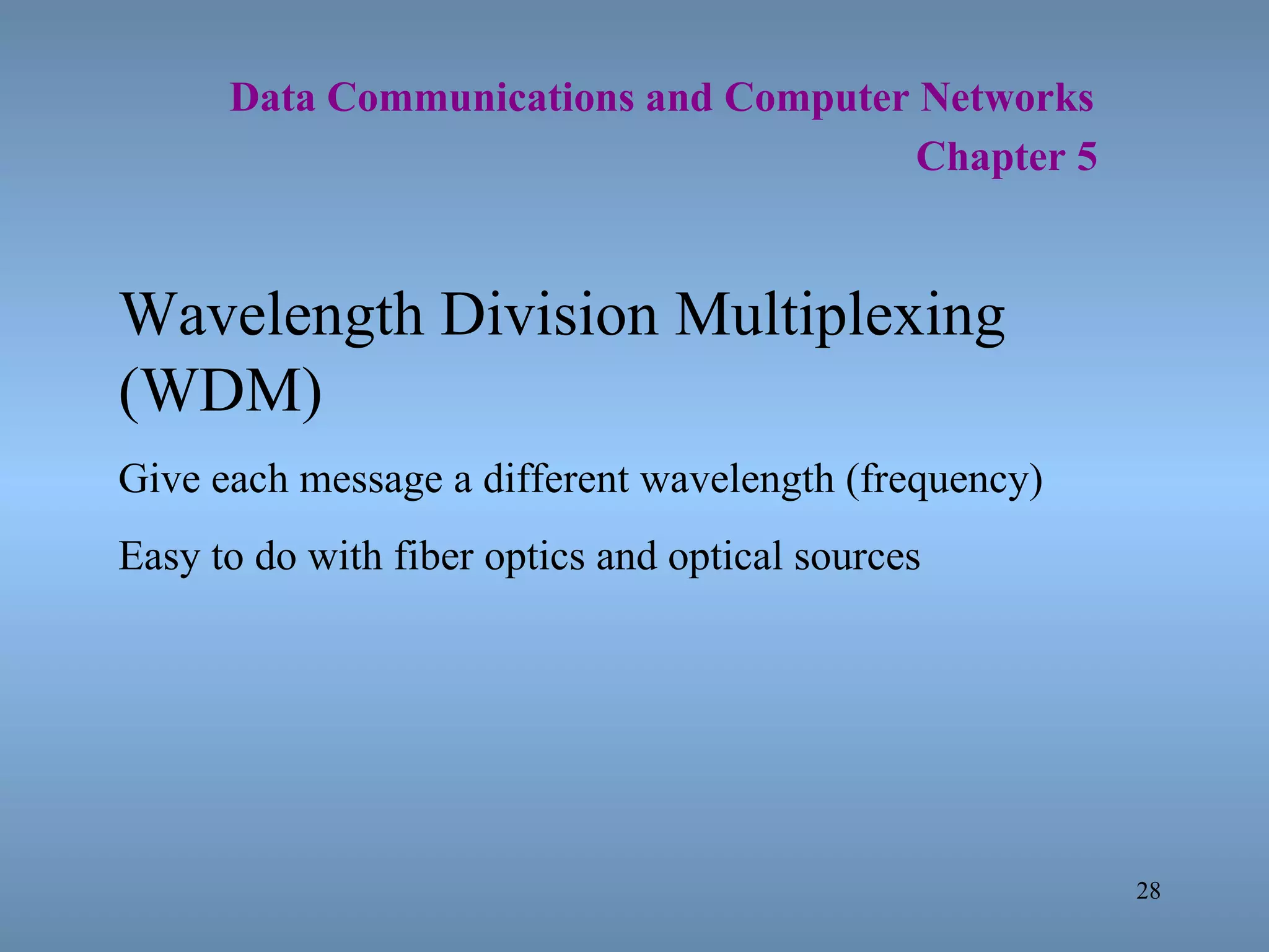   Data Communications and Computer Networks     Chapter 5 Wavelength Division Multiplexing (WDM) Give each message a different wavelength (frequency) Easy to do with fiber optics and optical sources 