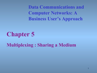 Chapter 5 Multiplexing : Sharing a Medium Data Communications and Computer Networks: A  Business User’s Approach 