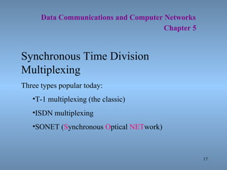   Data Communications and Computer Networks     Chapter 5 Synchronous Time Division Multiplexing Three types popular today: T-1 multiplexing (the classic) ISDN multiplexing SONET ( S ynchronous  O ptical  NET work) 