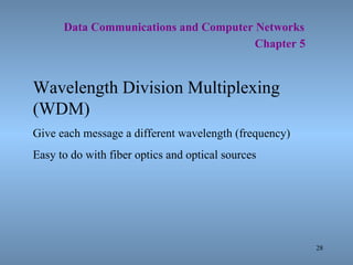   Data Communications and Computer Networks     Chapter 5 Wavelength Division Multiplexing (WDM) Give each message a different wavelength (frequency) Easy to do with fiber optics and optical sources 