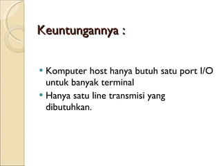 Keuntungannya : Komputer host hanya butuh satu port I/O untuk banyak terminal Hanya satu line transmisi yang dibutuhkan. 