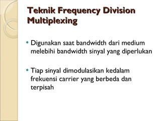 Teknik Frequency Division Multiplexing Digunakan saat bandwidth dari medium melebihi bandwidth sinyal yang diperlukan Tiap sinyal dimodulasikan kedalam frekuensi carrier yang berbeda dan terpisah 