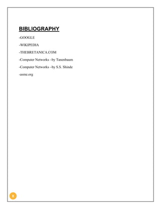 BIBLIOGRAPHY
    -GOOGLE

    -WIKIPEDIA

    -THEBRETANICA.COM

    -Computer Networks –by Tanenbaum

    -Computer Networks –by S.S. Shinde

    -asme.org




8
 